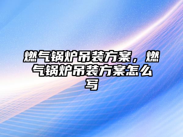 燃?xì)忮仩t吊裝方案，燃?xì)忮仩t吊裝方案怎么寫