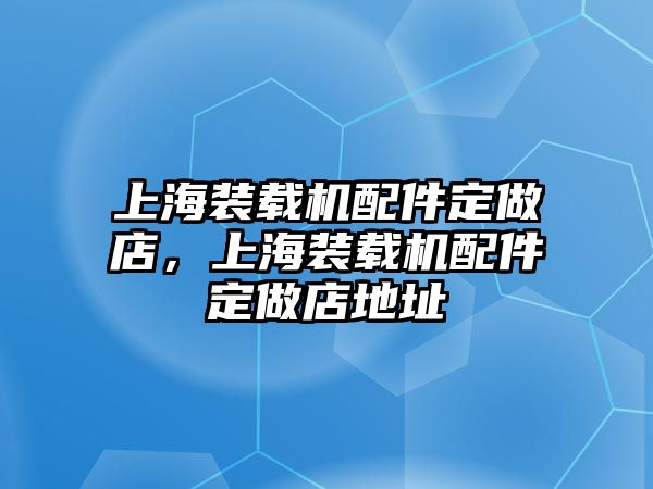 上海裝載機(jī)配件定做店，上海裝載機(jī)配件定做店地址