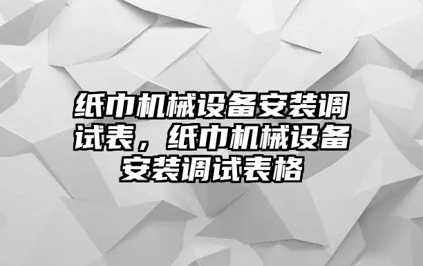 紙巾機械設(shè)備安裝調(diào)試表，紙巾機械設(shè)備安裝調(diào)試表格