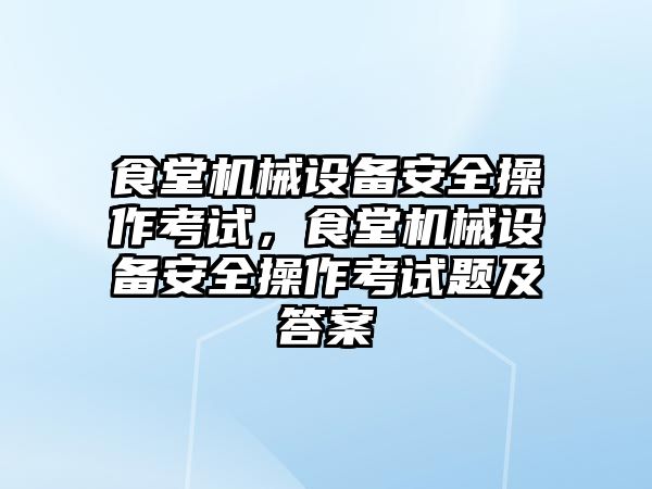 食堂機械設(shè)備安全操作考試，食堂機械設(shè)備安全操作考試題及答案