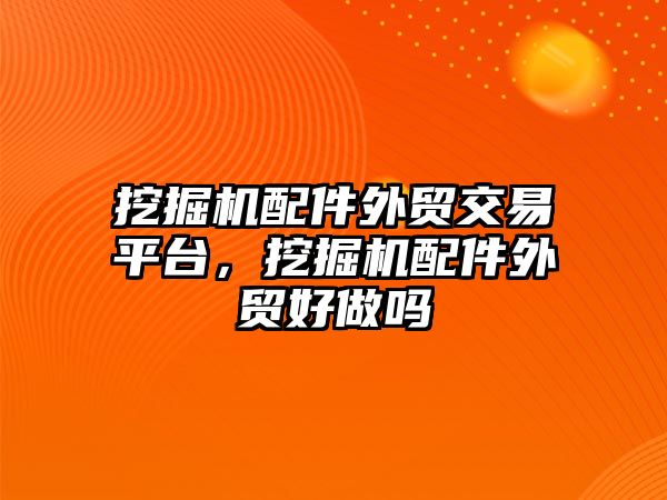 挖掘機配件外貿(mào)交易平臺，挖掘機配件外貿(mào)好做嗎