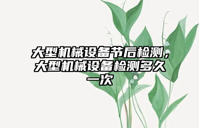 大型機械設(shè)備節(jié)后檢測，大型機械設(shè)備檢測多久一次