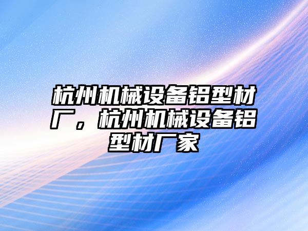 杭州機械設備鋁型材廠，杭州機械設備鋁型材廠家