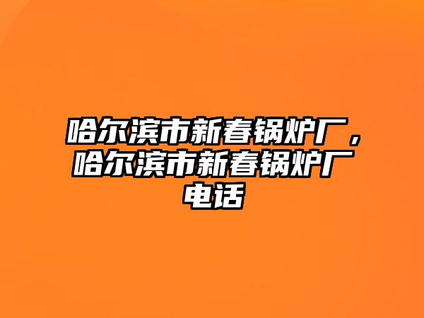 哈爾濱市新春鍋爐廠，哈爾濱市新春鍋爐廠電話