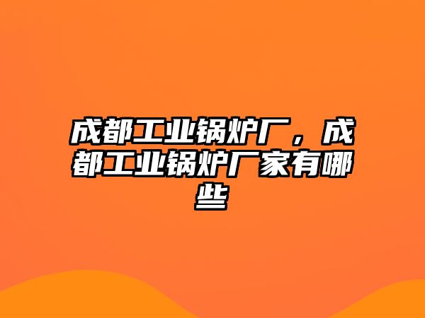 成都工業(yè)鍋爐廠，成都工業(yè)鍋爐廠家有哪些