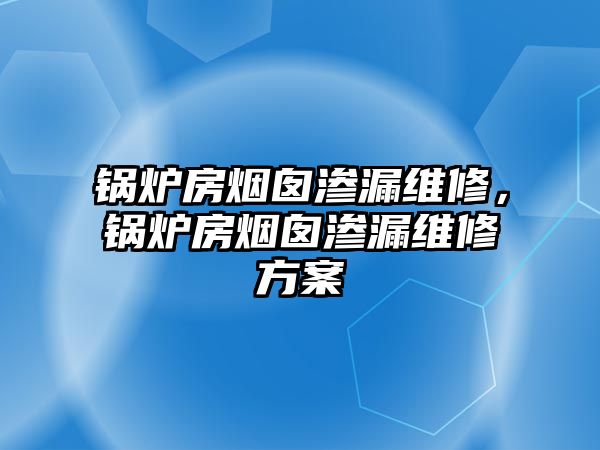 鍋爐房煙囪滲漏維修，鍋爐房煙囪滲漏維修方案