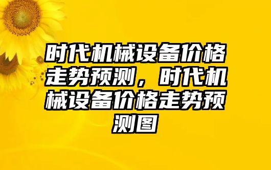 時代機械設(shè)備價格走勢預(yù)測，時代機械設(shè)備價格走勢預(yù)測圖