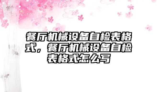 餐廳機械設(shè)備自檢表格式，餐廳機械設(shè)備自檢表格式怎么寫