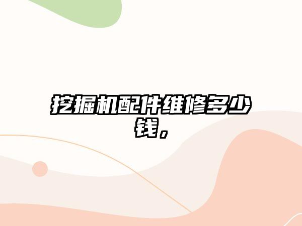 挖掘機(jī)配件維修多少錢，