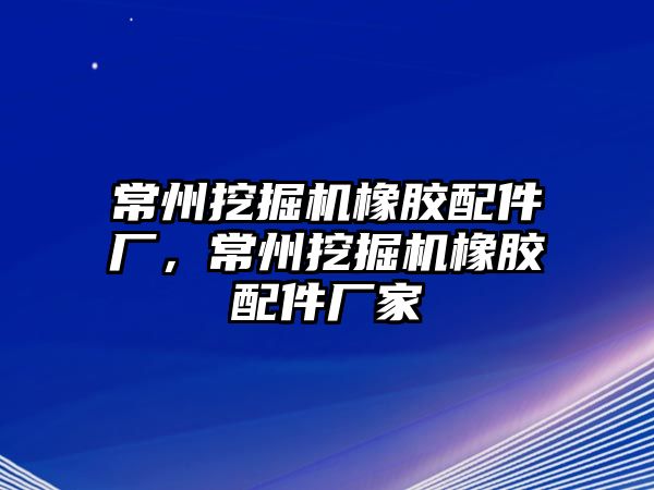 常州挖掘機橡膠配件廠，常州挖掘機橡膠配件廠家