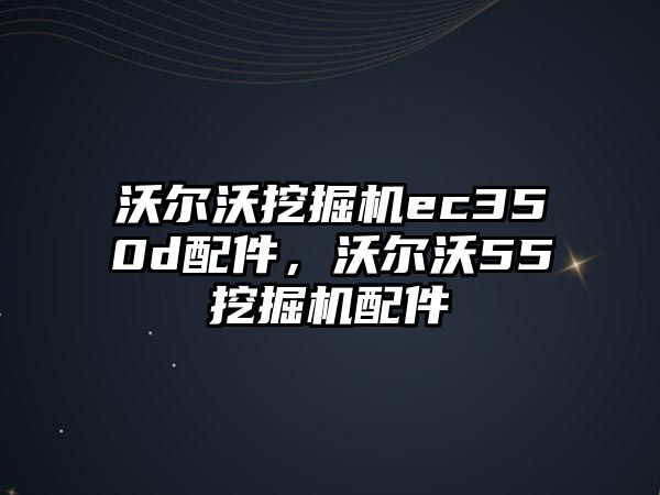 沃爾沃挖掘機ec350d配件，沃爾沃55挖掘機配件