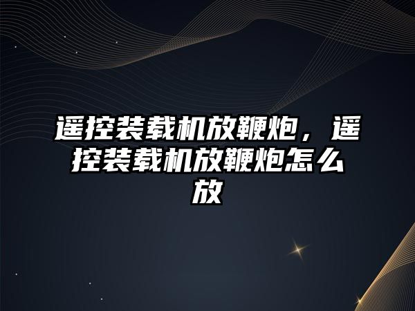 遙控裝載機放鞭炮，遙控裝載機放鞭炮怎么放