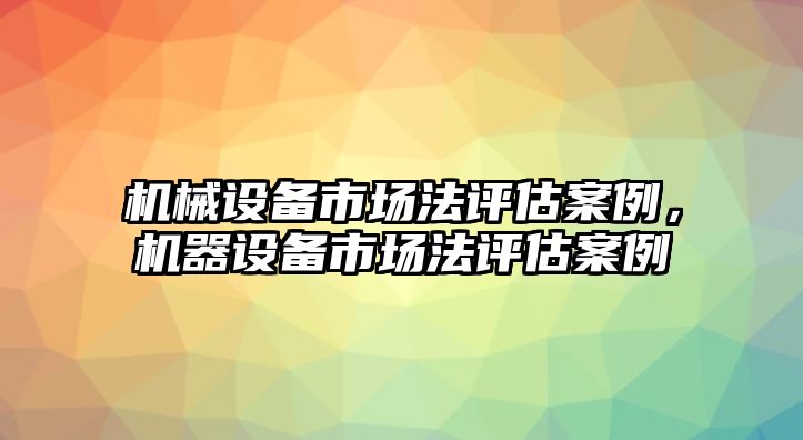 機(jī)械設(shè)備市場(chǎng)法評(píng)估案例，機(jī)器設(shè)備市場(chǎng)法評(píng)估案例