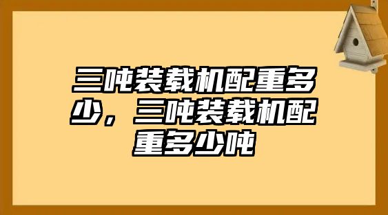 三噸裝載機(jī)配重多少，三噸裝載機(jī)配重多少噸