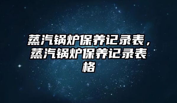 蒸汽鍋爐保養(yǎng)記錄表，蒸汽鍋爐保養(yǎng)記錄表格