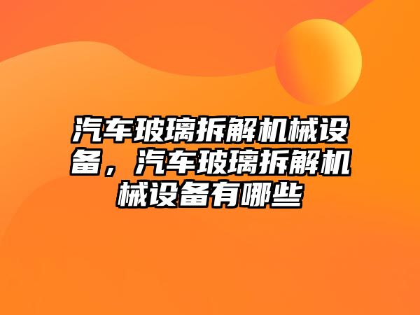 汽車玻璃拆解機械設(shè)備，汽車玻璃拆解機械設(shè)備有哪些