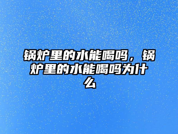 鍋爐里的水能喝嗎，鍋爐里的水能喝嗎為什么