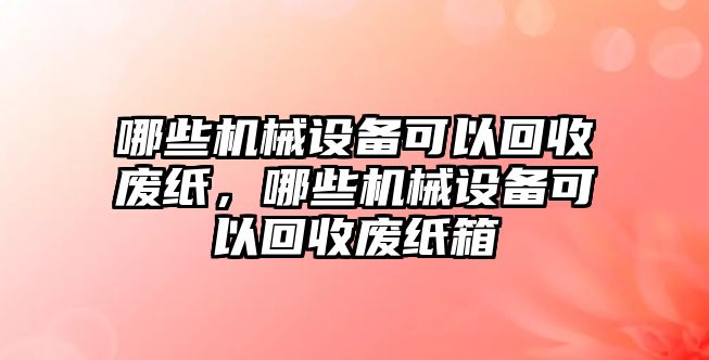 哪些機械設備可以回收廢紙，哪些機械設備可以回收廢紙箱