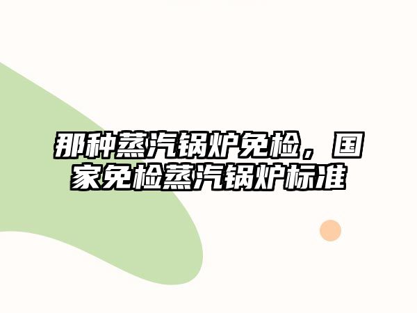 那種蒸汽鍋爐免檢，國家免檢蒸汽鍋爐標(biāo)準(zhǔn)