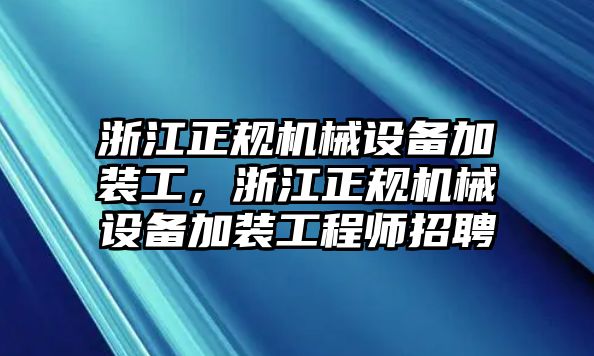 浙江正規(guī)機(jī)械設(shè)備加裝工，浙江正規(guī)機(jī)械設(shè)備加裝工程師招聘