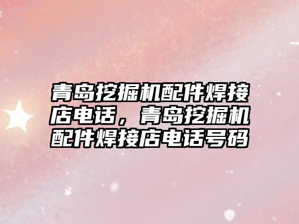 青島挖掘機配件焊接店電話，青島挖掘機配件焊接店電話號碼