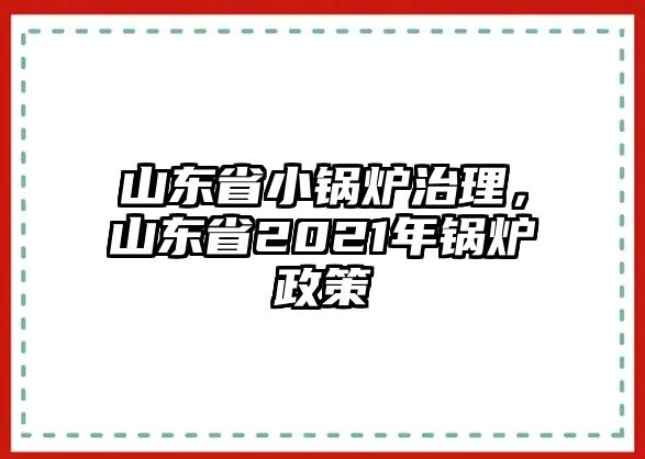 山東省小鍋爐治理，山東省2021年鍋爐政策