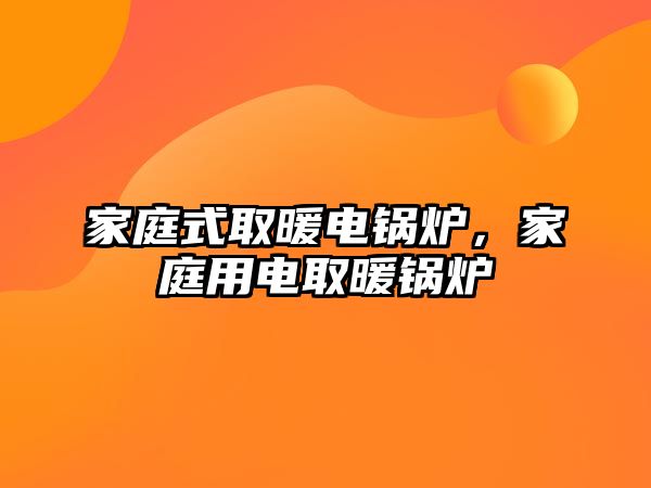 家庭式取暖電鍋爐，家庭用電取暖鍋爐