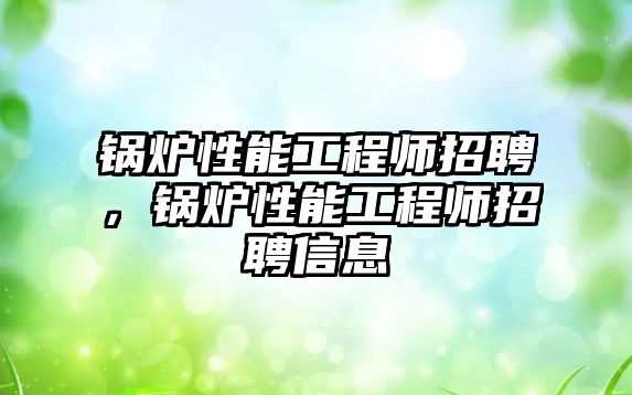 鍋爐性能工程師招聘，鍋爐性能工程師招聘信息