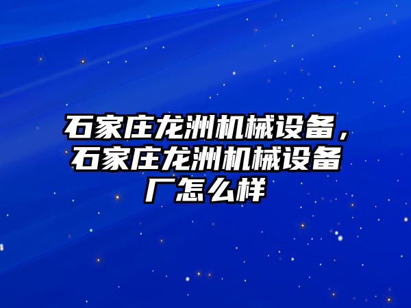 石家莊龍洲機(jī)械設(shè)備，石家莊龍洲機(jī)械設(shè)備廠怎么樣