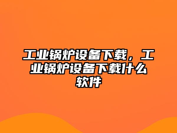 工業(yè)鍋爐設備下載，工業(yè)鍋爐設備下載什么軟件