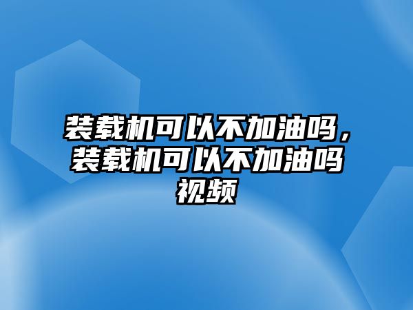 裝載機(jī)可以不加油嗎，裝載機(jī)可以不加油嗎視頻