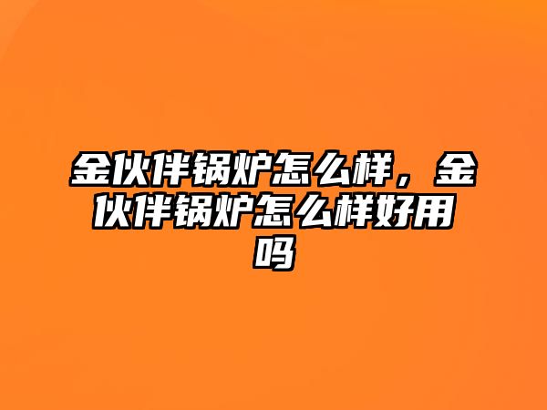 金伙伴鍋爐怎么樣，金伙伴鍋爐怎么樣好用嗎