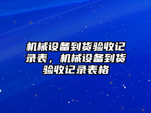 機(jī)械設(shè)備到貨驗(yàn)收記錄表，機(jī)械設(shè)備到貨驗(yàn)收記錄表格