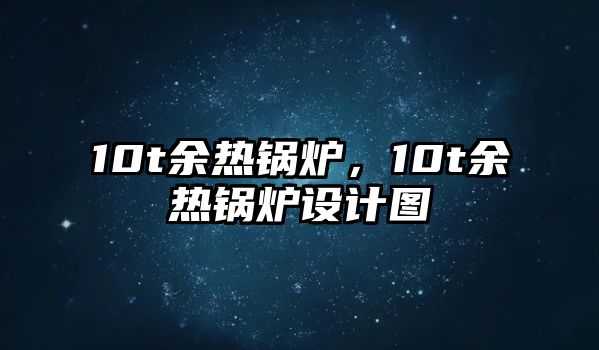 10t余熱鍋爐，10t余熱鍋爐設(shè)計圖