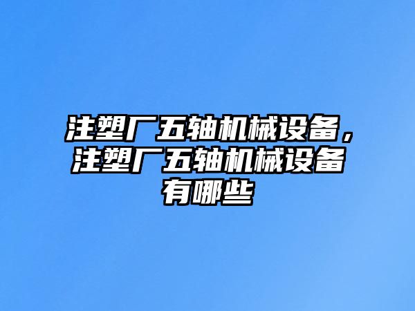 注塑廠五軸機(jī)械設(shè)備，注塑廠五軸機(jī)械設(shè)備有哪些