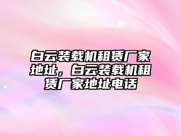 白云裝載機(jī)租賃廠家地址，白云裝載機(jī)租賃廠家地址電話