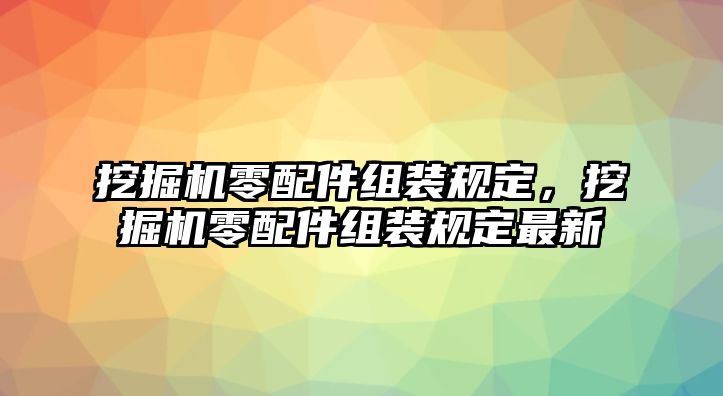 挖掘機零配件組裝規(guī)定，挖掘機零配件組裝規(guī)定最新