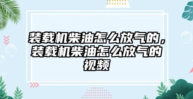 裝載機柴油怎么放氣的，裝載機柴油怎么放氣的視頻