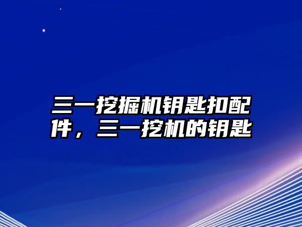 三一挖掘機(jī)鑰匙扣配件，三一挖機(jī)的鑰匙