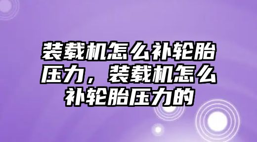 裝載機(jī)怎么補(bǔ)輪胎壓力，裝載機(jī)怎么補(bǔ)輪胎壓力的