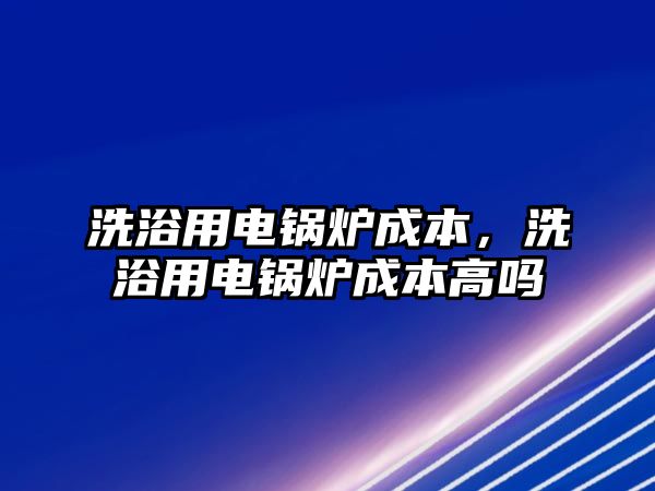 洗浴用電鍋爐成本，洗浴用電鍋爐成本高嗎