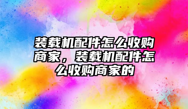 裝載機配件怎么收購商家，裝載機配件怎么收購商家的