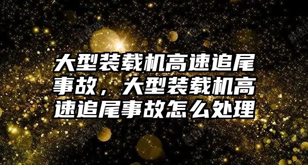 大型裝載機(jī)高速追尾事故，大型裝載機(jī)高速追尾事故怎么處理