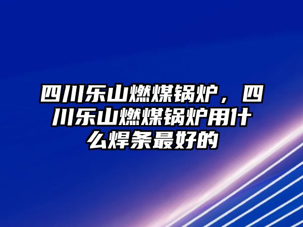 四川樂山燃煤鍋爐，四川樂山燃煤鍋爐用什么焊條最好的