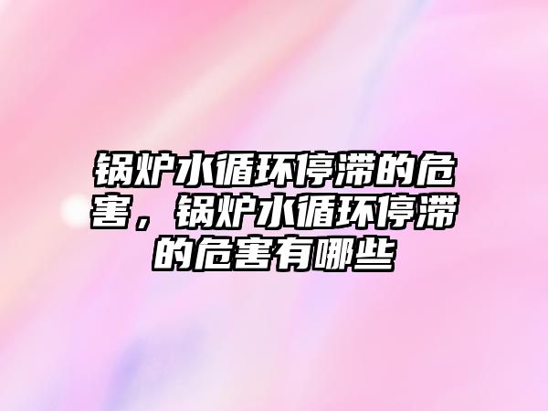 鍋爐水循環(huán)停滯的危害，鍋爐水循環(huán)停滯的危害有哪些