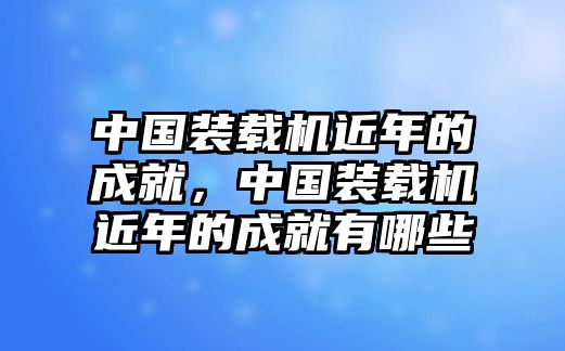 中國(guó)裝載機(jī)近年的成就，中國(guó)裝載機(jī)近年的成就有哪些