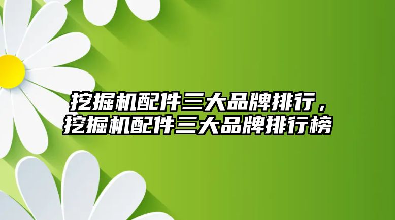 挖掘機配件三大品牌排行，挖掘機配件三大品牌排行榜