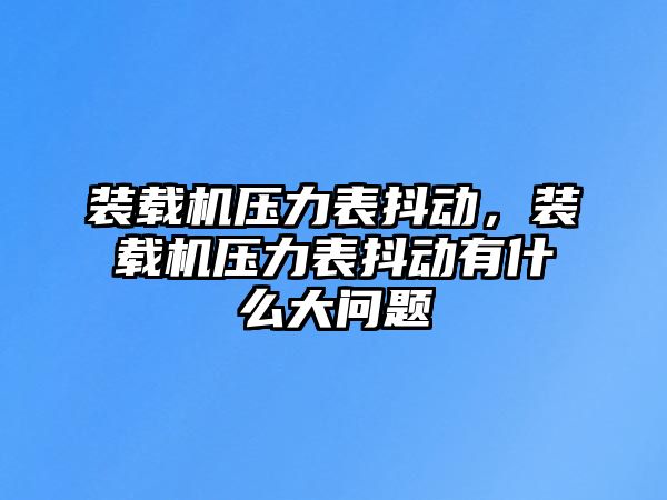 裝載機壓力表抖動，裝載機壓力表抖動有什么大問題