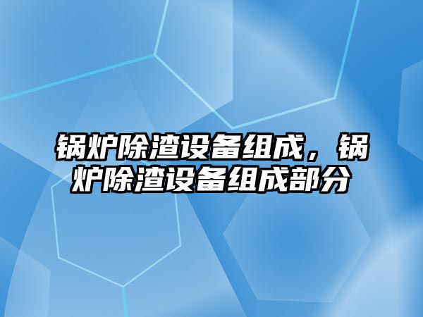 鍋爐除渣設(shè)備組成，鍋爐除渣設(shè)備組成部分