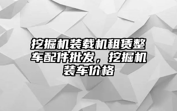 挖掘機(jī)裝載機(jī)租賃整車配件批發(fā)，挖掘機(jī)裝車價(jià)格